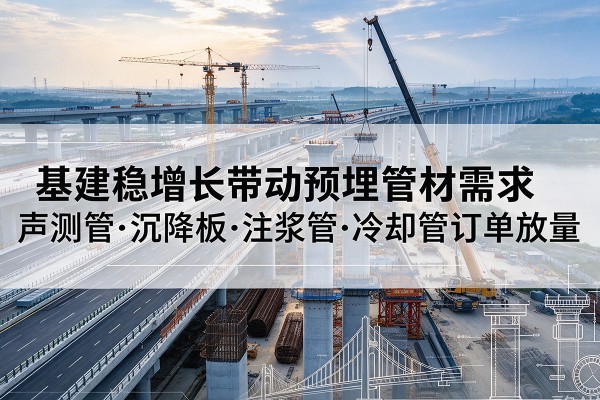 丽水基建稳增长带动预埋监测管材需求,声测管、沉降板、注浆管订单持续放量